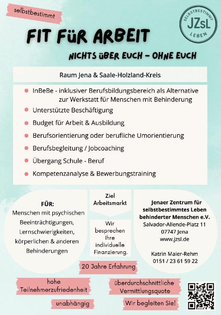 Flyer unseres Angebotes Fit für Arbeit
- verschiedene Möglichkeiten der Unterstützung zur Erlangung einer beruflichen Perspektive auf dem allgemeinen Arbeitsmarkt für Menschen mit Behinderung durch das JZsL e.V.